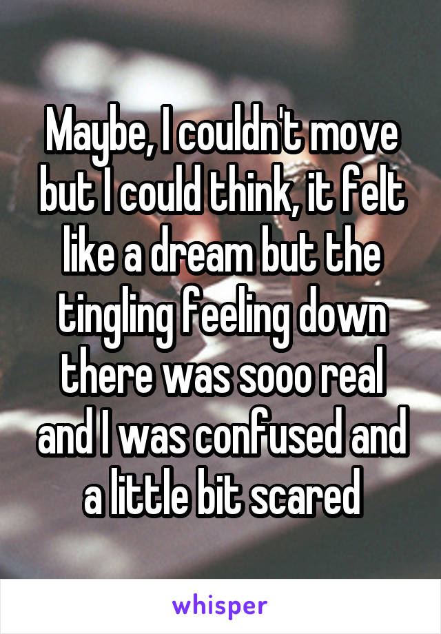 Maybe, I couldn't move but I could think, it felt like a dream but the tingling feeling down there was sooo real and I was confused and a little bit scared