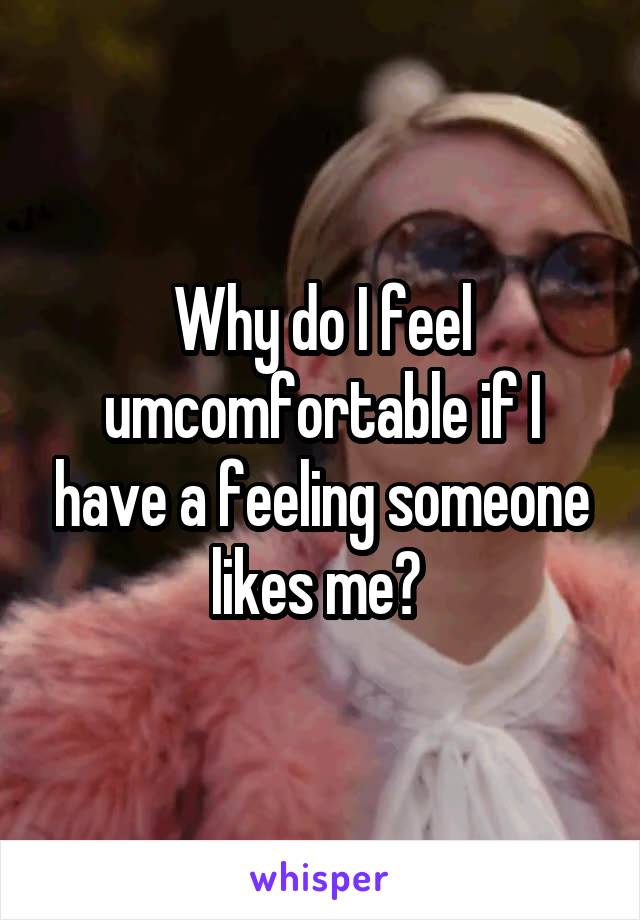 Why do I feel umcomfortable if I have a feeling someone likes me? 