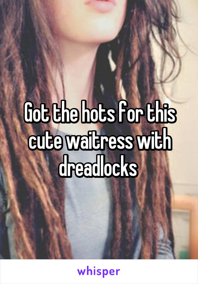 Got the hots for this cute waitress with dreadlocks 