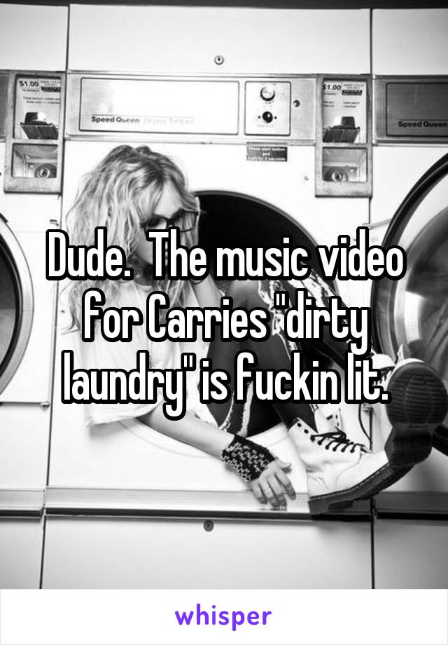 Dude.  The music video for Carries "dirty laundry" is fuckin lit.