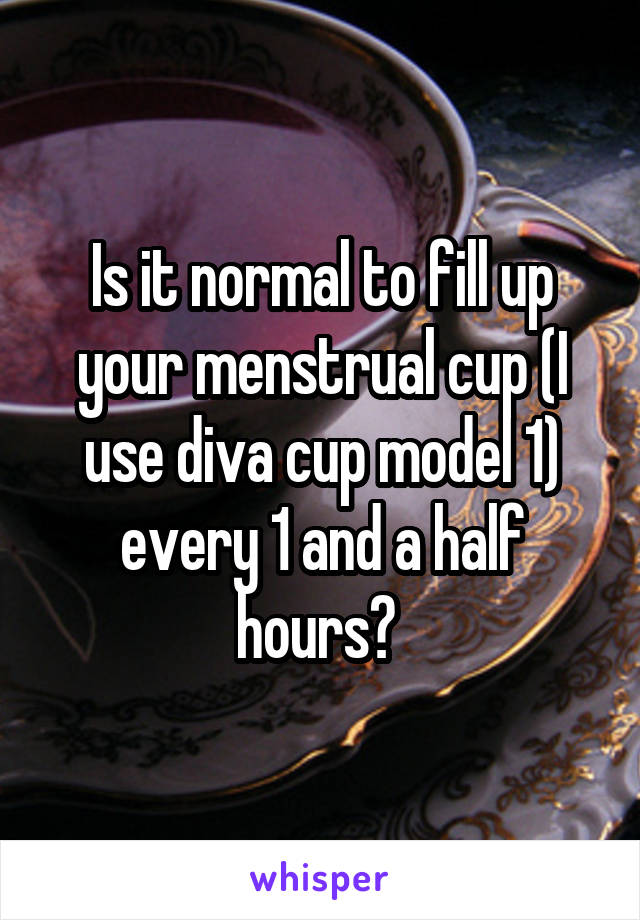 Is it normal to fill up your menstrual cup (I use diva cup model 1) every 1 and a half hours? 