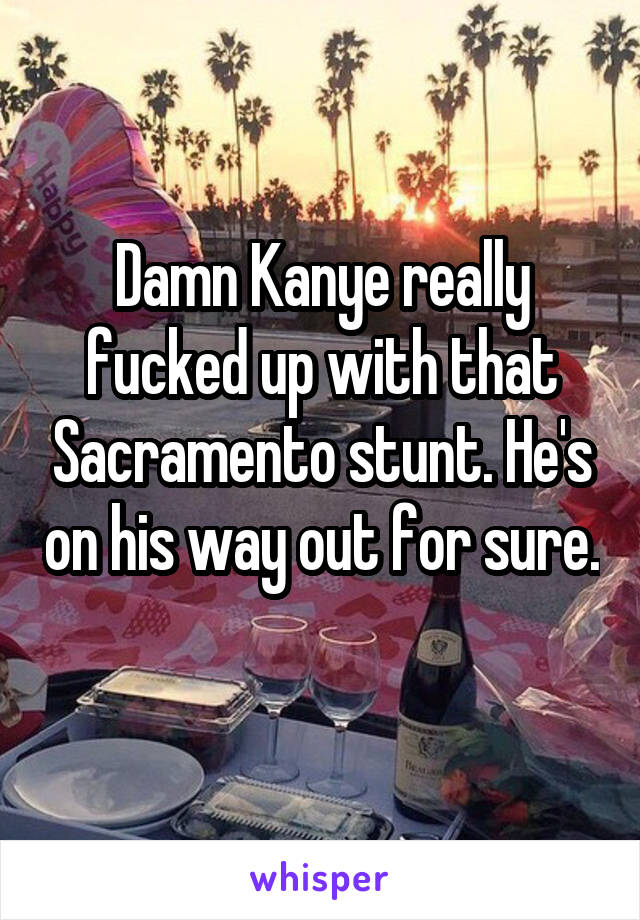 Damn Kanye really fucked up with that Sacramento stunt. He's on his way out for sure. 