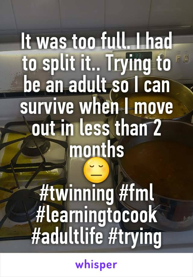 It was too full. I had to split it.. Trying to be an adult so I can survive when I move out in less than 2 months
😔
#twinning #fml #learningtocook #adultlife #trying