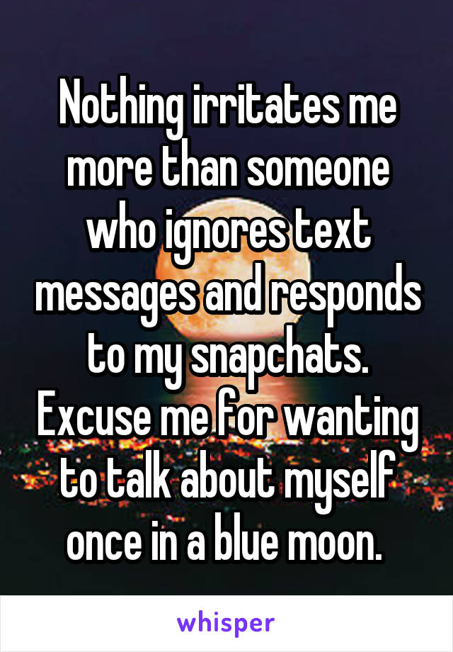 Nothing irritates me more than someone who ignores text messages and responds to my snapchats. Excuse me for wanting to talk about myself once in a blue moon. 