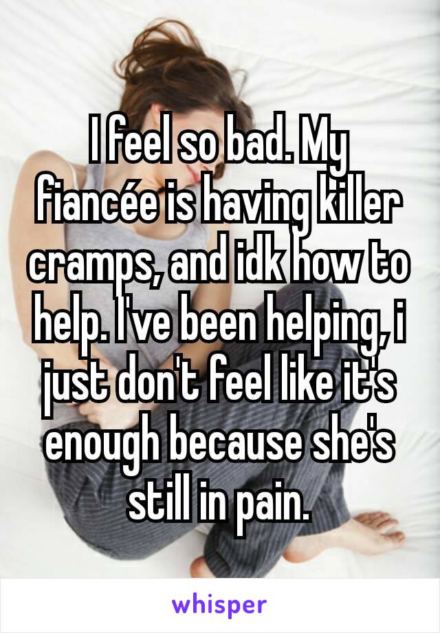 I feel so bad. My fiancée is having killer cramps, and idk how to help. I've been helping, i just don't feel like it's enough because she's still in pain.