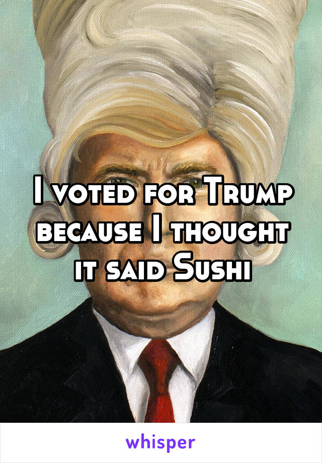 I voted for Trump because I thought it said Sushi