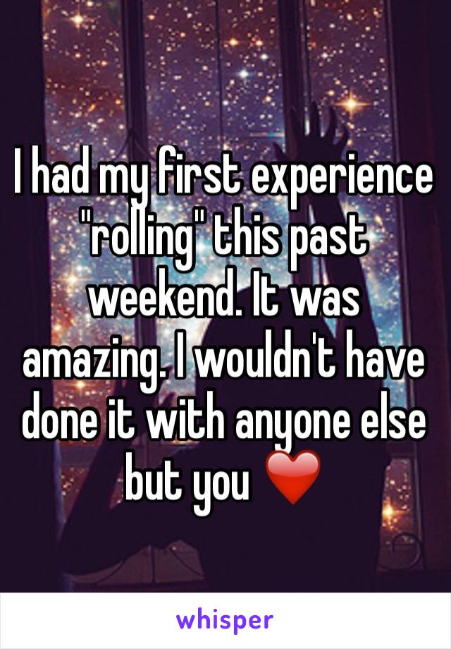 I had my first experience "rolling" this past weekend. It was amazing. I wouldn't have done it with anyone else but you ❤️