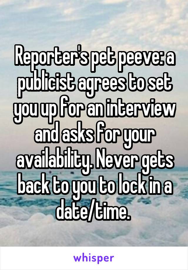 Reporter's pet peeve: a publicist agrees to set you up for an interview and asks for your availability. Never gets back to you to lock in a date/time. 