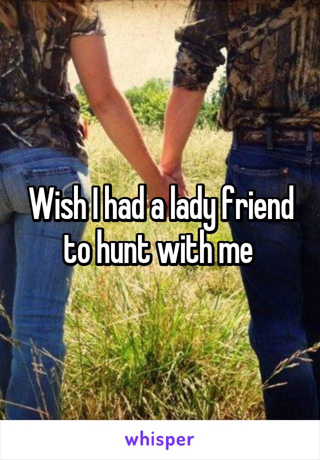 Wish I had a lady friend to hunt with me 