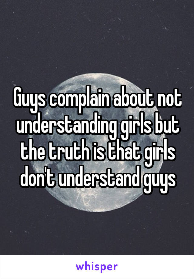 Guys complain about not understanding girls but the truth is that girls don't understand guys