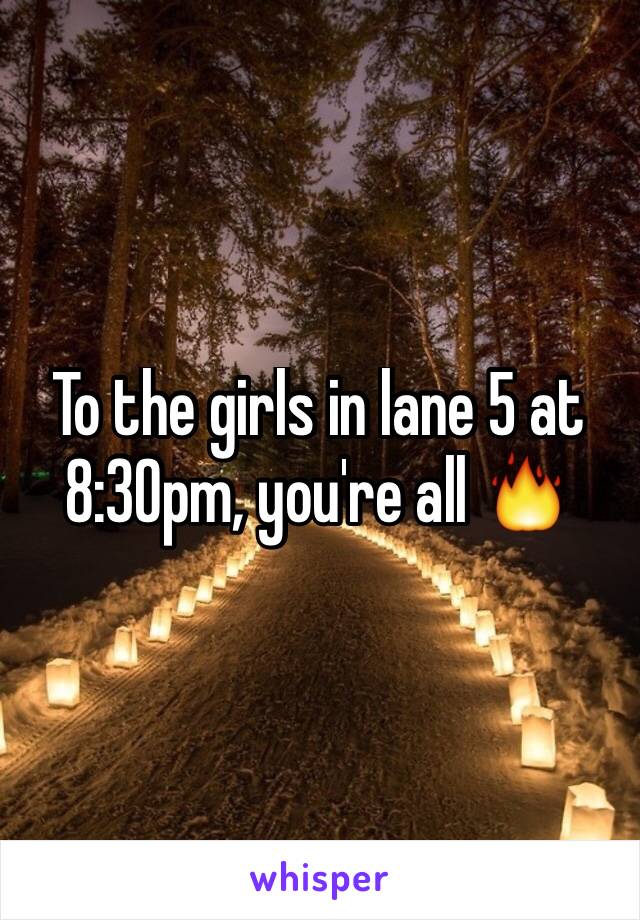 To the girls in lane 5 at 8:30pm, you're all 🔥