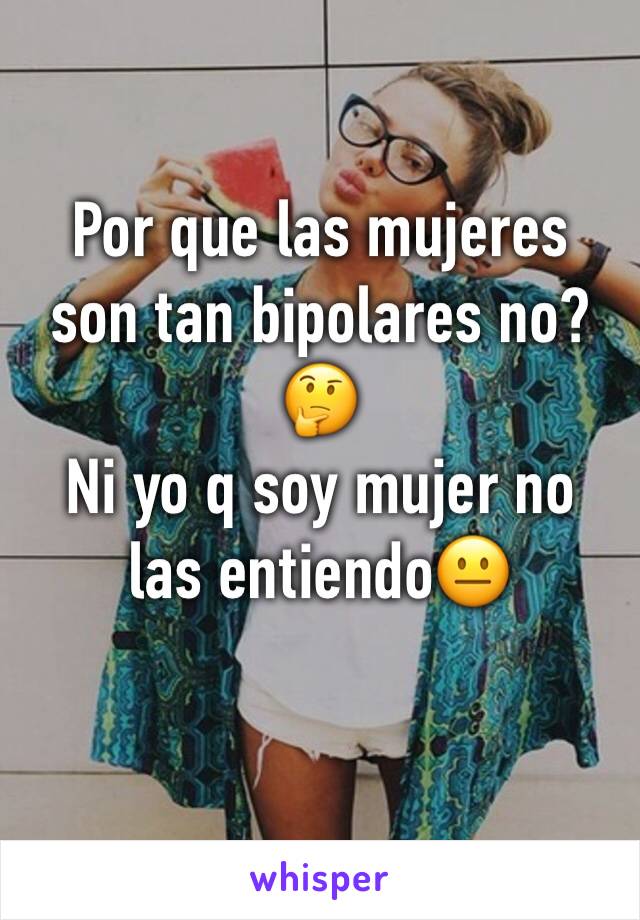 Por que las mujeres son tan bipolares no?🤔
Ni yo q soy mujer no las entiendo😐