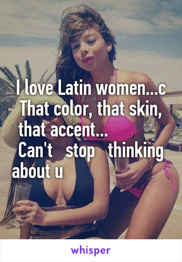 I love Latin women...c That color, that skin, that accent...             
Can't   stop   thinking about u                         