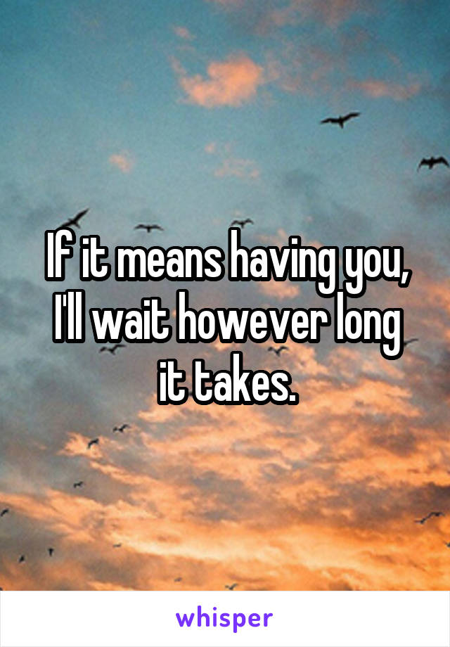 If it means having you,
I'll wait however long it takes.