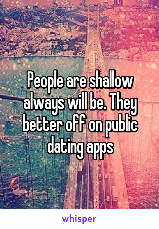 People are shallow always will be. They better off on public dating apps