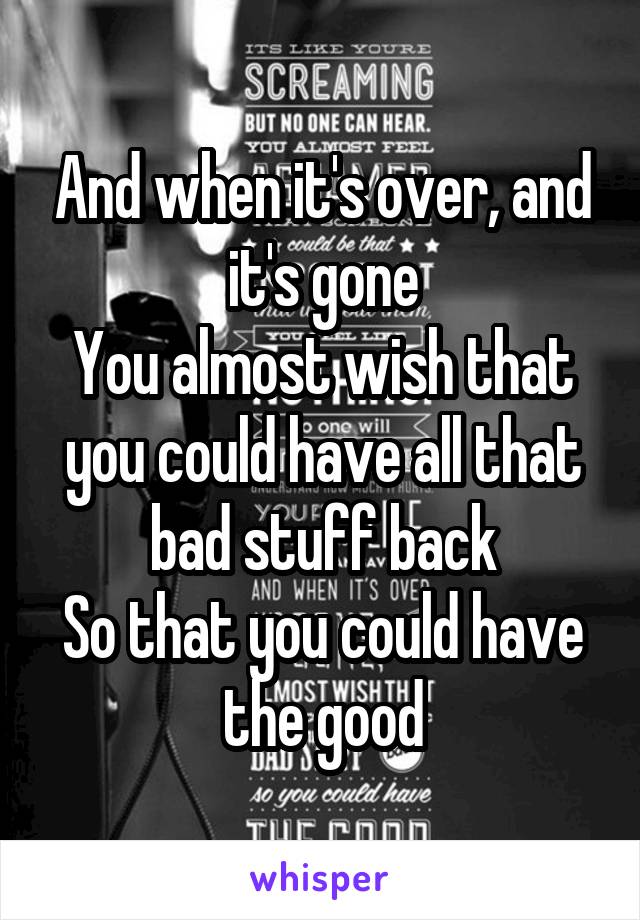 And when it's over, and it's gone
You almost wish that you could have all that bad stuff back
So that you could have the good