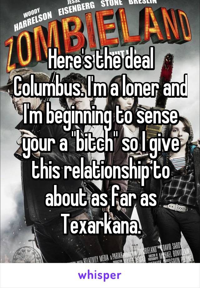 Here's the deal Columbus. I'm a loner and I'm beginning to sense your a "bitch" so I give this relationship to about as far as Texarkana.