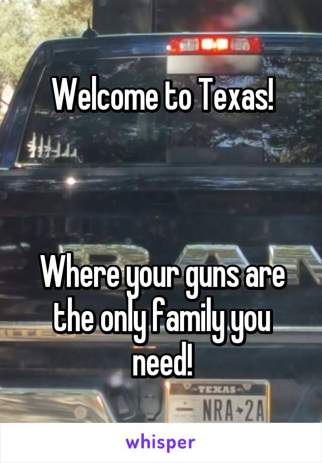 Welcome to Texas!



Where your guns are the only family you need!