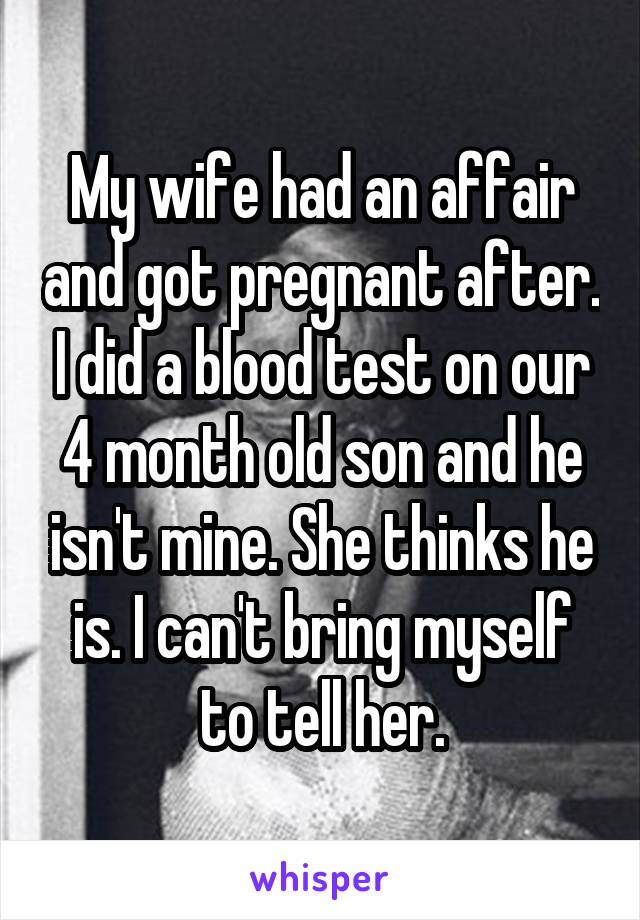 My wife had an affair and got pregnant after. I did a blood test on our 4 month old son and he isn't mine. She thinks he is. I can't bring myself to tell her.