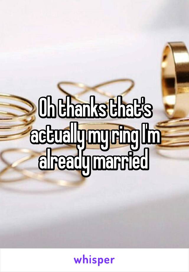 Oh thanks that's actually my ring I'm already married 