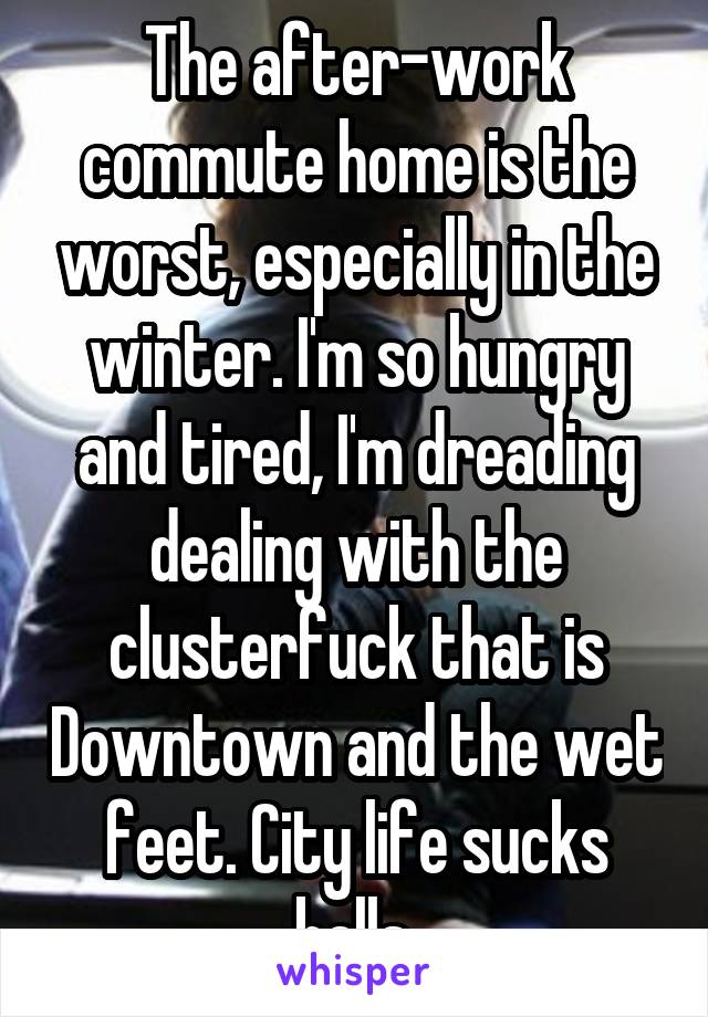 The after-work commute home is the worst, especially in the winter. I'm so hungry and tired, I'm dreading dealing with the clusterfuck that is Downtown and the wet feet. City life sucks balls.