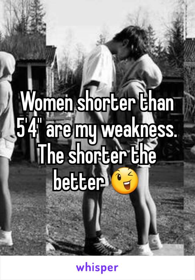 Women shorter than 5'4" are my weakness.  The shorter the better 😉