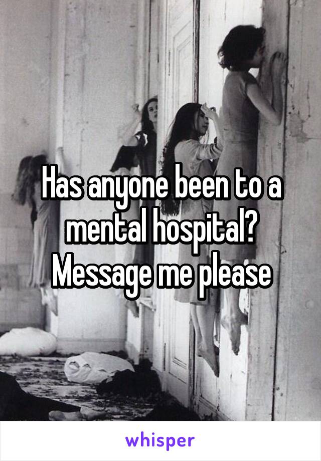 Has anyone been to a mental hospital? Message me please