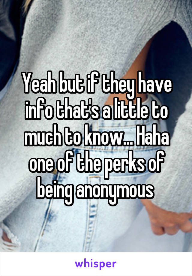 Yeah but if they have info that's a little to much to know... Haha one of the perks of being anonymous 