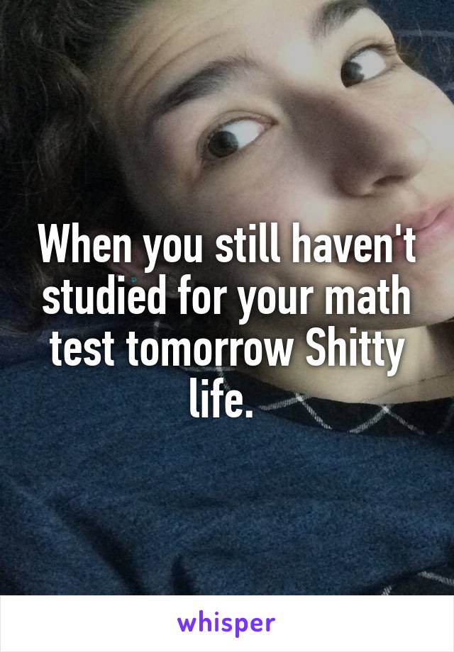 When you still haven't studied for your math test tomorrow Shitty life. 