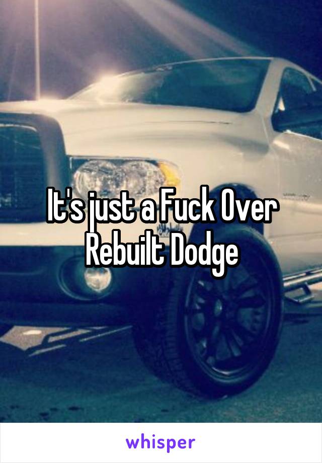 It's just a Fuck Over Rebuilt Dodge