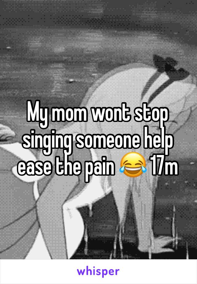 My mom wont stop singing someone help ease the pain 😂 17m