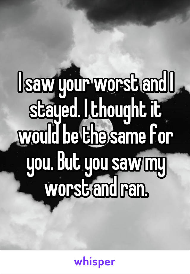 I saw your worst and I stayed. I thought it would be the same for you. But you saw my worst and ran.