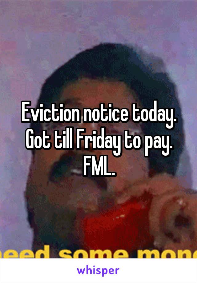 Eviction notice today. Got till Friday to pay. FML.