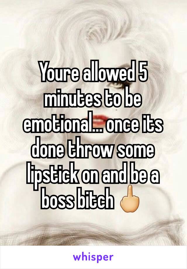 Youre allowed 5 minutes to be emotional... once its done throw some lipstick on and be a boss bitch🖕