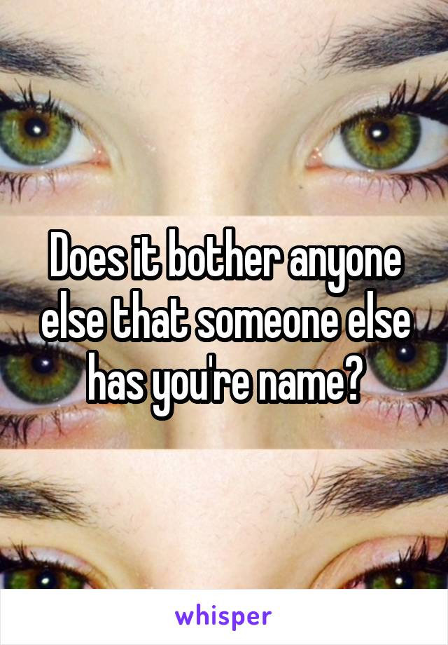 Does it bother anyone else that someone else has you're name?