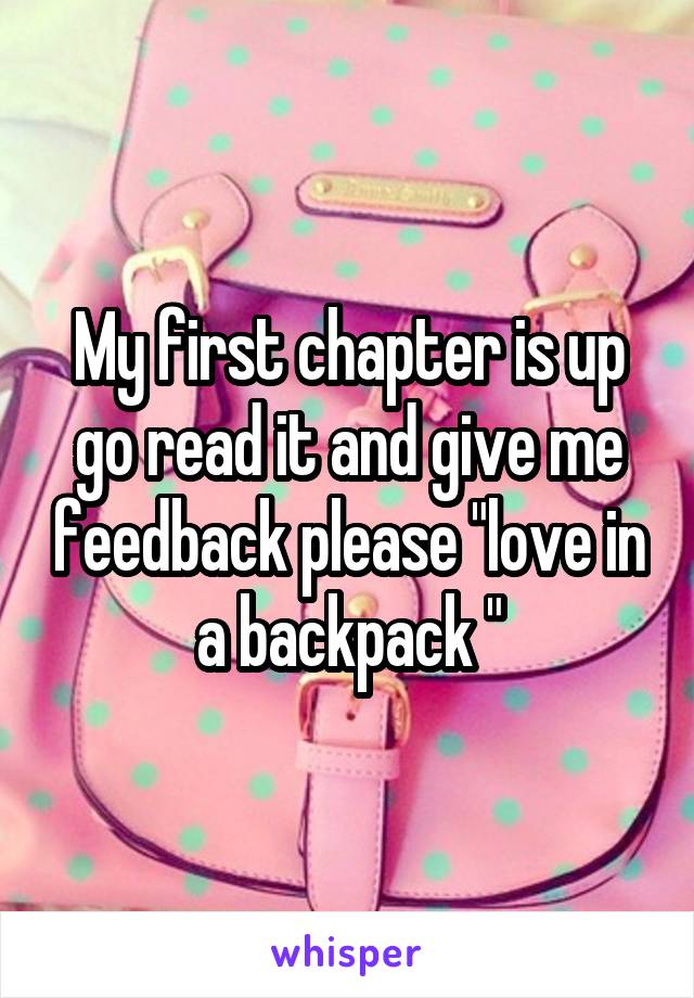 My first chapter is up go read it and give me feedback please "love in a backpack "