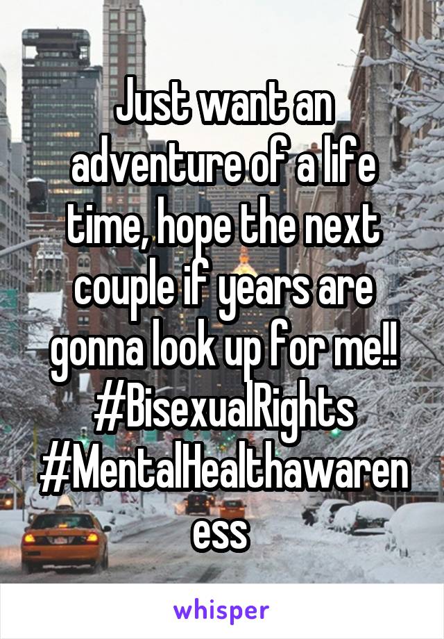 Just want an adventure of a life time, hope the next couple if years are gonna look up for me!! #BisexualRights #MentalHealthawareness 