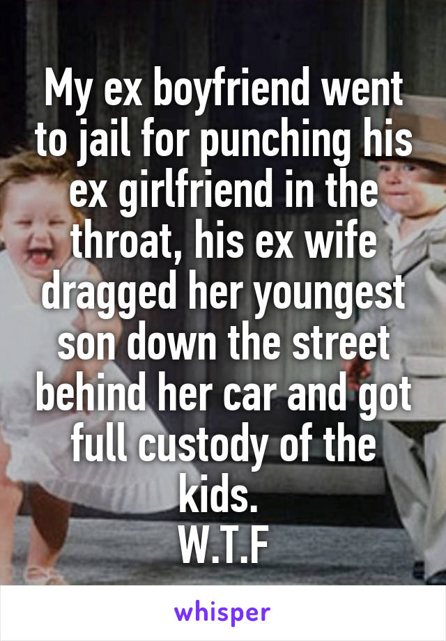 My ex boyfriend went to jail for punching his ex girlfriend in the throat, his ex wife dragged her youngest son down the street behind her car and got full custody of the kids. 
W.T.F