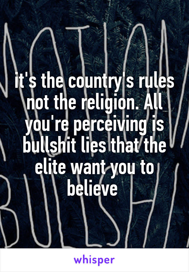 it's the country's rules not the religion. All you're perceiving is bullshit lies that the elite want you to believe 