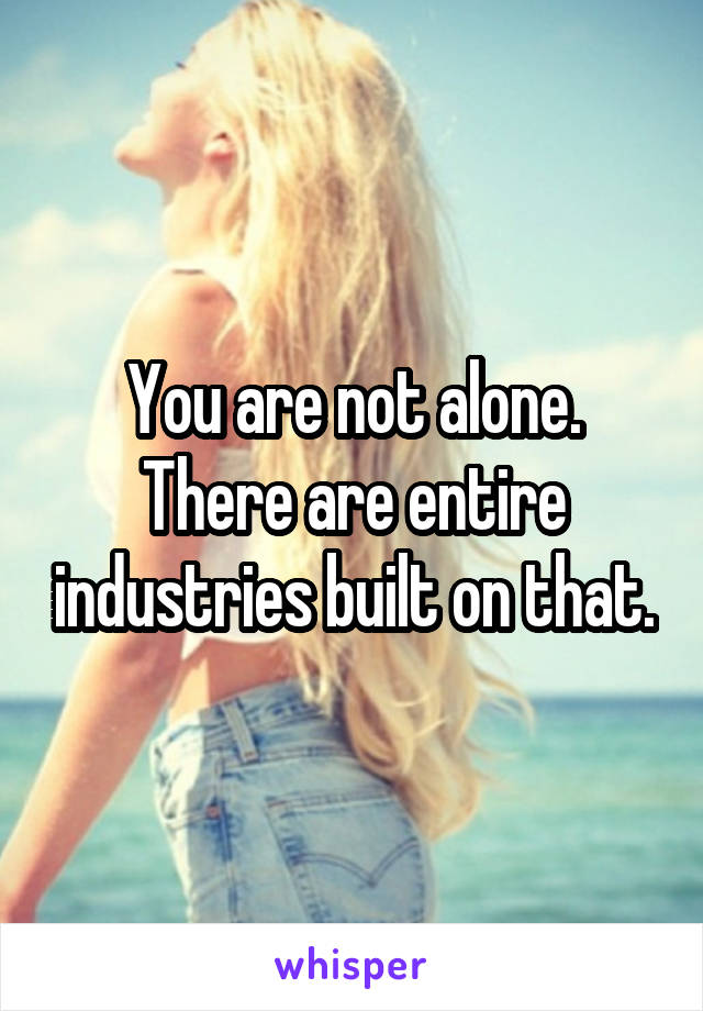 You are not alone. There are entire industries built on that.