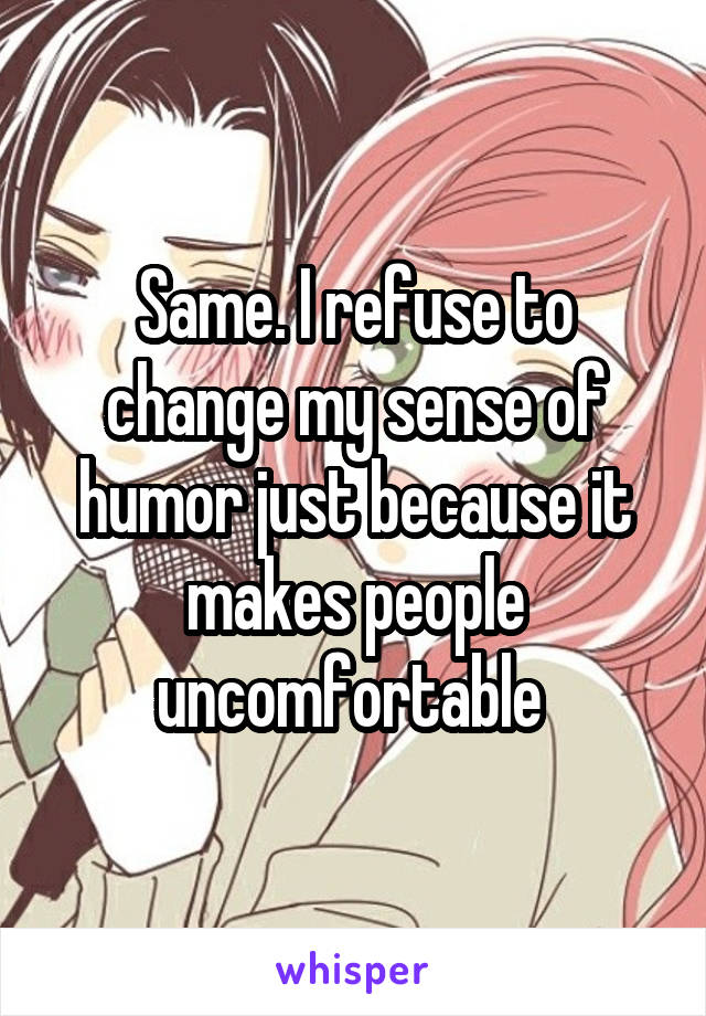 Same. I refuse to change my sense of humor just because it makes people uncomfortable 