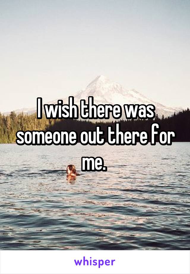 I wish there was someone out there for me. 