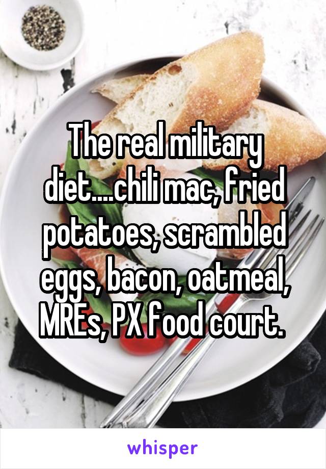 The real military diet....chili mac, fried potatoes, scrambled eggs, bacon, oatmeal, MREs, PX food court. 