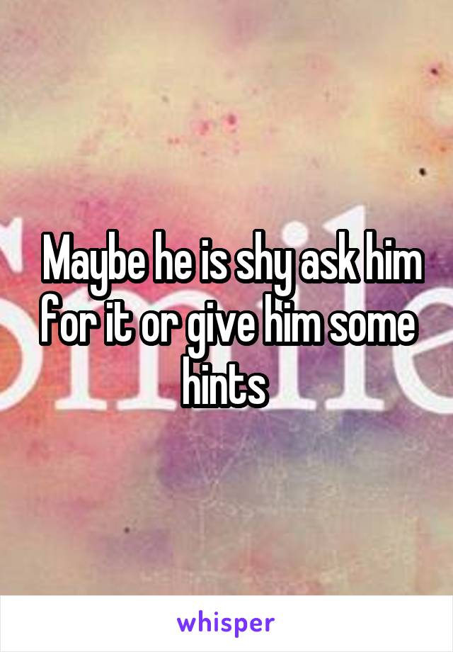  Maybe he is shy ask him for it or give him some hints 