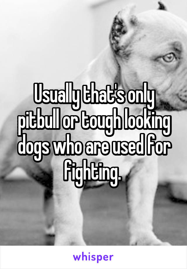 Usually that's only pitbull or tough looking dogs who are used for fighting. 