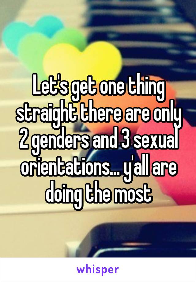 Let's get one thing straight there are only 2 genders and 3 sexual orientations... y'all are doing the most