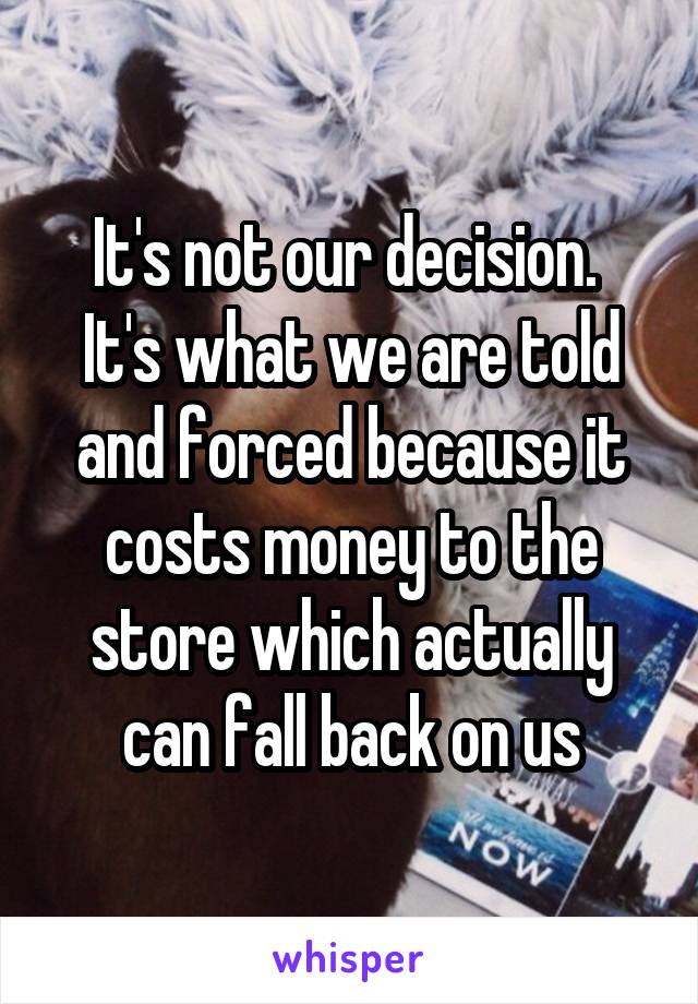 It's not our decision. 
It's what we are told and forced because it costs money to the store which actually can fall back on us