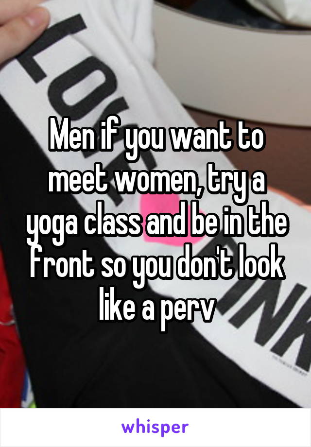 Men if you want to meet women, try a yoga class and be in the front so you don't look like a perv