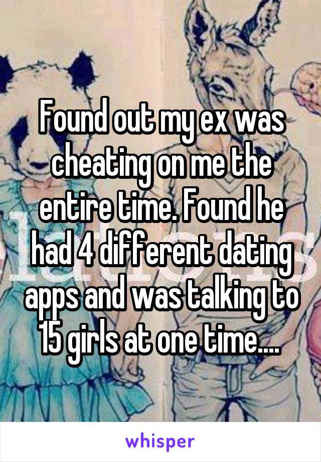 Found out my ex was cheating on me the entire time. Found he had 4 different dating apps and was talking to 15 girls at one time.... 