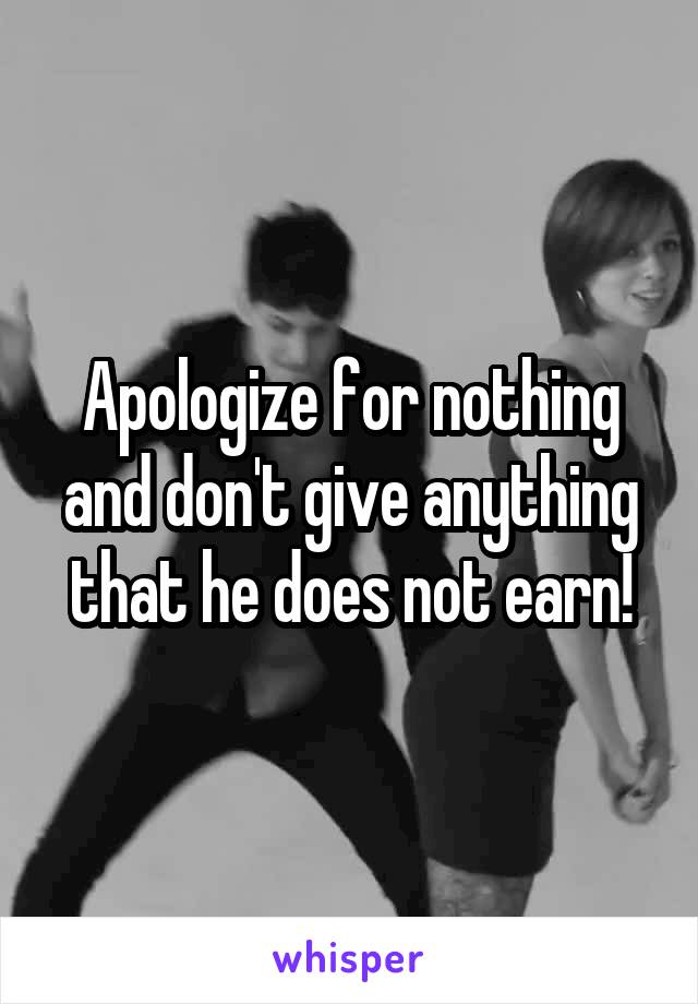 Apologize for nothing and don't give anything that he does not earn!